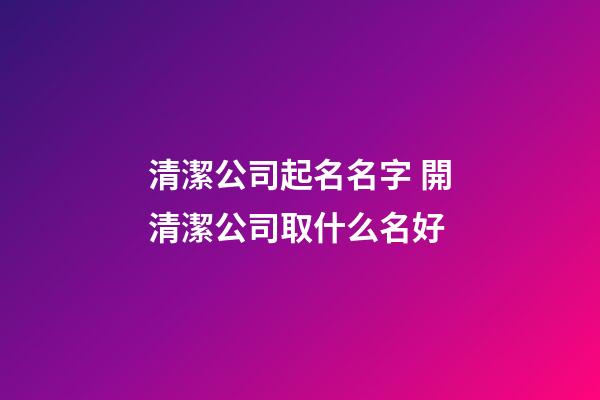清潔公司起名名字 開清潔公司取什么名好-第1張-公司起名-玄機派
